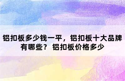 铝扣板多少钱一平，铝扣板十大品牌有哪些？ 铝扣板价格多少